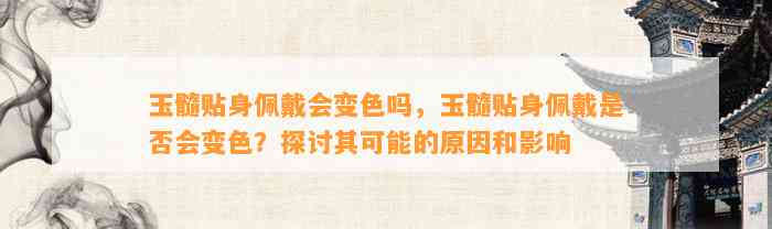 玉髓贴身佩戴会变色吗，玉髓贴身佩戴是不是会变色？探讨其可能的起因和作用