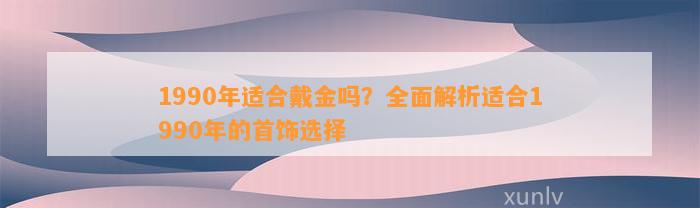 1990年适合戴金吗？全面解析适合1990年的首饰选择