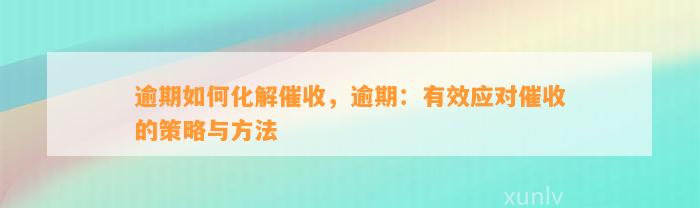 逾期如何化解催收，逾期：有效应对催收的策略与方法