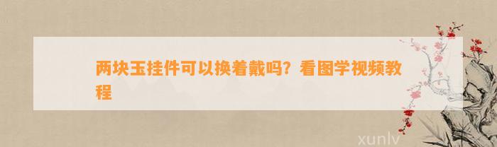 两块玉挂件可以换着戴吗？看图学视频教程