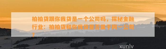 拍拍贷跟你我贷是一个公司吗，探秘金融行业：拍拍贷和你我贷是否属于同一公司？