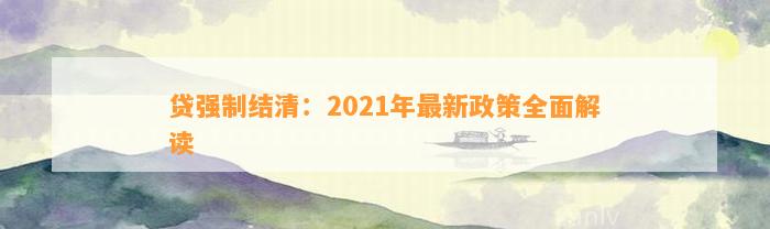 贷强制结清：2021年最新政策全面解读