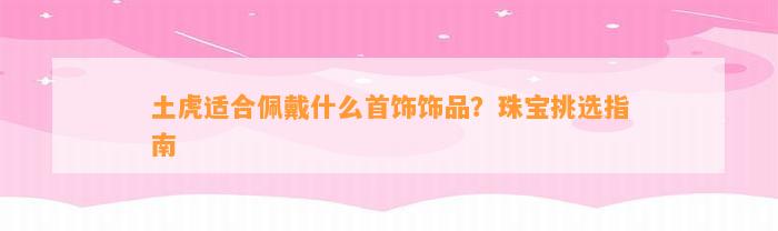 土虎适合佩戴什么首饰饰品？珠宝挑选指南