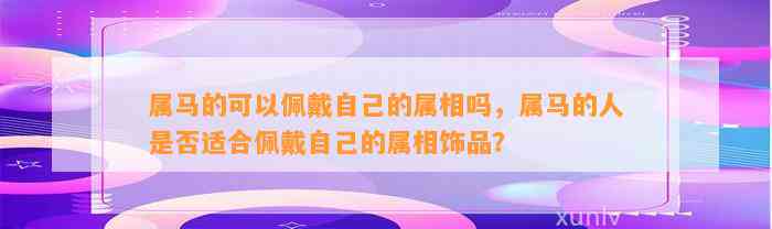 属马的可以佩戴本人的属相吗，属马的人是不是适合佩戴本人的属相饰品？