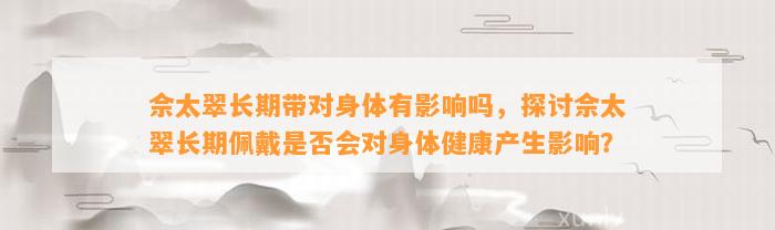 佘太翠长期带对身体有作用吗，探讨佘太翠长期佩戴是不是会对身体健康产生作用？