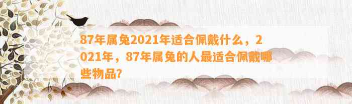 87年属兔2021年适合佩戴什么，2021年，87年属兔的人最适合佩戴哪些物品？