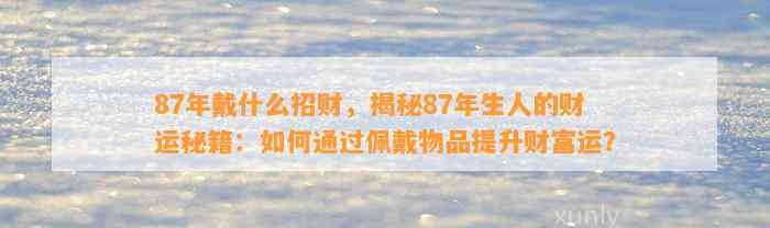 87年戴什么招财，揭秘87年生人的财运秘籍：怎样通过佩戴物品提升财富运？