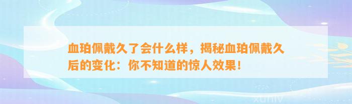 血珀佩戴久了会什么样，揭秘血珀佩戴久后的变化：你不知道的惊人效果！