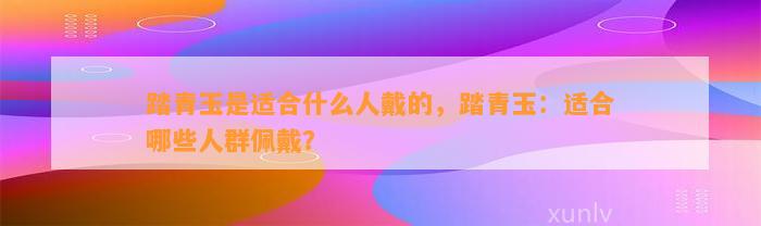 踏青玉是适合什么人戴的，踏青玉：适合哪些人群佩戴？