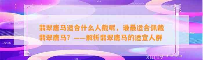 翡翠唐马适合什么人戴呢，谁最适合佩戴翡翠唐马？——解析翡翠唐马的适宜人群