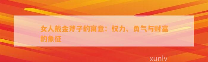 女人戴金斧子的寓意：权力、勇气与财富的象征