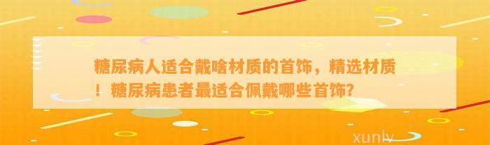 糖尿病人适合戴啥材质的首饰，精选材质！糖尿病患者最适合佩戴哪些首饰？