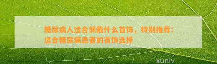 糖尿病人适合佩戴什么首饰，特别推荐：适合糖尿病患者的首饰选择