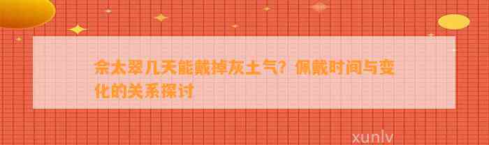 佘太翠几天能戴掉灰土气？佩戴时间与变化的关系探讨