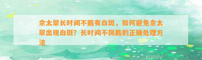 佘太翠长时间不戴有白斑，怎样避免佘太翠出现白斑？长时间不佩戴的正确解决方法