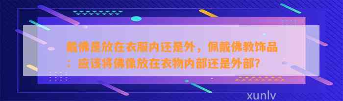 戴佛是放在衣服内还是外，佩戴佛教饰品：应将佛像放在衣物内部还是外部？