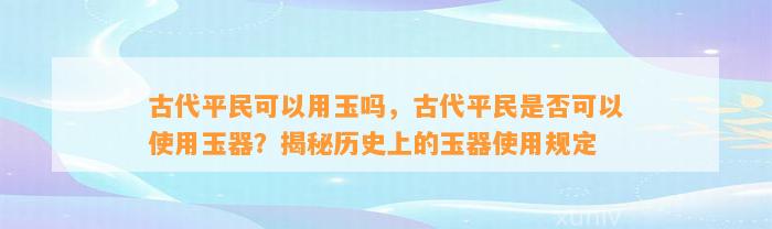 古代平民可以用玉吗，古代平民是不是可以采用玉器？揭秘历史上的玉器采用规定