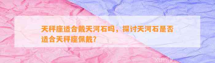 天秤座适合戴天河石吗，探讨天河石是不是适合天秤座佩戴？