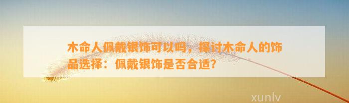 木命人佩戴银饰可以吗，探讨木命人的饰品选择：佩戴银饰是不是合适？