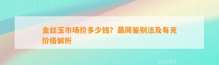 金丝玉市场价多少钱？最简鉴别法及每克价格解析