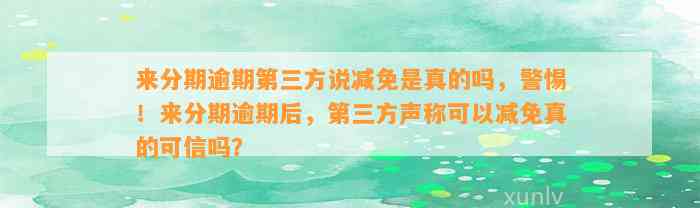 来分期逾期第三方说减免是真的吗，警惕！来分期逾期后，第三方声称可以减免真的可信吗？