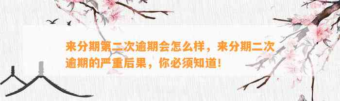 来分期第二次逾期会怎么样，来分期二次逾期的严重后果，你必须知道！