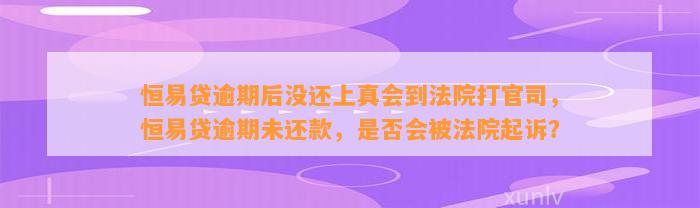 恒易贷逾期后没还上真会到法院打官司，恒易贷逾期未还款，是否会被法院起诉？