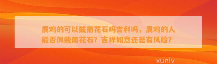 属鸡的可以戴雨花石吗吉利吗，属鸡的人能否佩戴雨花石？吉祥如意还是有风险？