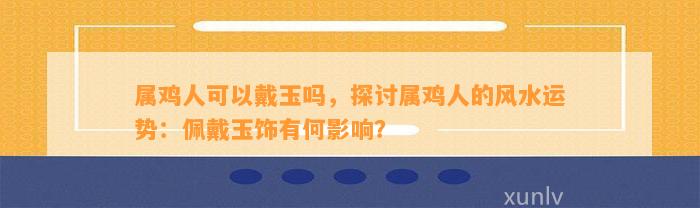 属鸡人可以戴玉吗，探讨属鸡人的风水运势：佩戴玉饰有何作用？