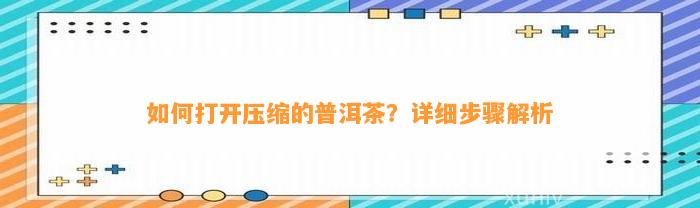 怎样打开压缩的普洱茶？详细步骤解析