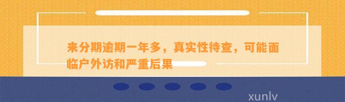 来分期逾期一年多，真实性待查，可能面临户外访和严重后果