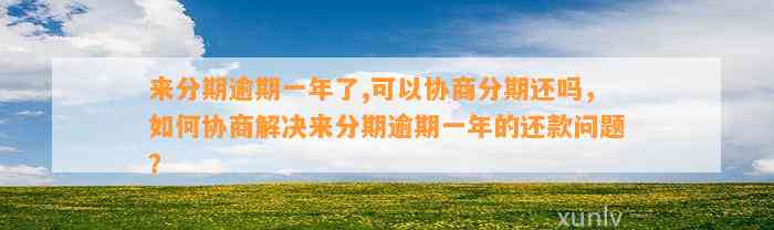 来分期逾期一年了,可以协商分期还吗，如何协商解决来分期逾期一年的还款问题？