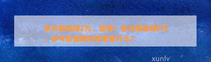 来分期逾期2万，警惕！来分期逾期2万，你可能面临的后果是什么？