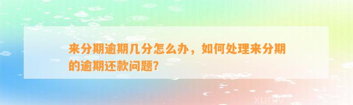 来分期逾期几分怎么办，如何处理来分期的逾期还款问题？