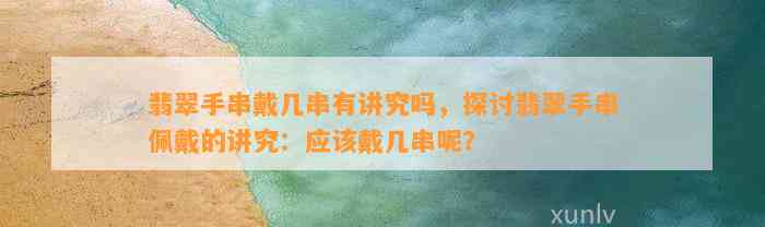 翡翠手串戴几串有讲究吗，探讨翡翠手串佩戴的讲究：应戴几串呢？