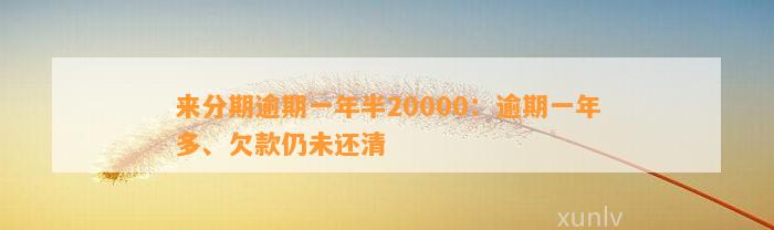 来分期逾期一年半20000：逾期一年多、欠款仍未还清