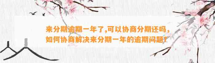 来分期逾期一年了,可以协商分期还吗，如何协商解决来分期一年的逾期问题？