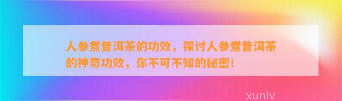 人参煮普洱茶的功效，探讨人参煮普洱茶的神奇功效，你不可不知的秘密！