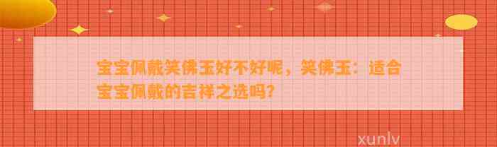 宝宝佩戴笑佛玉好不好呢，笑佛玉：适合宝宝佩戴的吉祥之选吗？