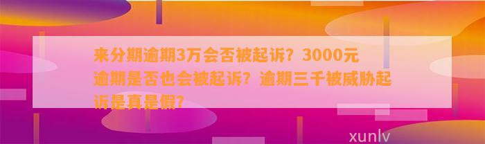 来分期逾期3万会否被起诉？3000元逾期是否也会被起诉？逾期三千被威胁起诉是真是假？