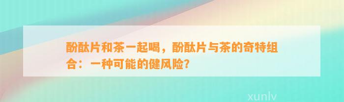 酚酞片和茶一起喝，酚酞片与茶的奇特组合：一种可能的健风险？