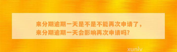 来分期逾期一天是不是不能再次申请了，来分期逾期一天会影响再次申请吗？