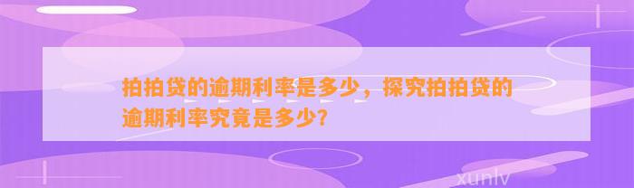 拍拍贷的逾期利率是多少，探究拍拍贷的逾期利率究竟是多少？