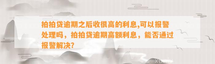 拍拍贷逾期之后收很高的利息,可以报警处理吗，拍拍贷逾期高额利息，能否通过报警解决？