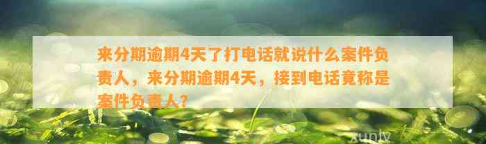 来分期逾期4天了打电话就说什么案件负责人，来分期逾期4天，接到电话竟称是案件负责人？