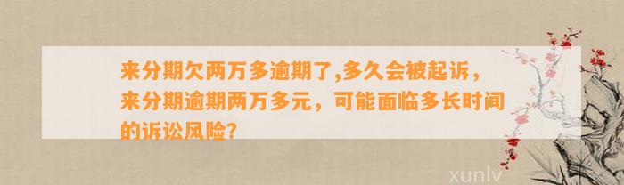 来分期欠两万多逾期了,多久会被起诉，来分期逾期两万多元，可能面临多长时间的诉讼风险？