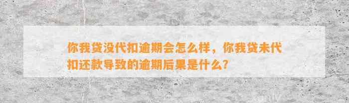 你我贷没代扣逾期会怎么样，你我贷未代扣还款导致的逾期后果是什么？