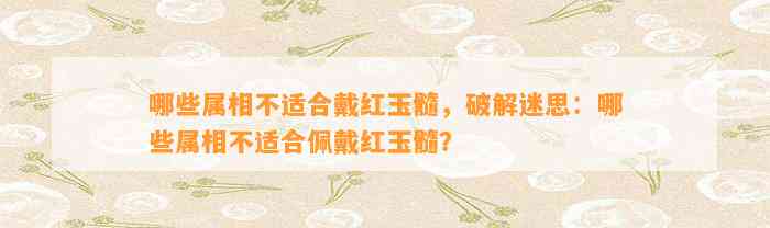 哪些属相不适合戴红玉髓，破解迷思：哪些属相不适合佩戴红玉髓？