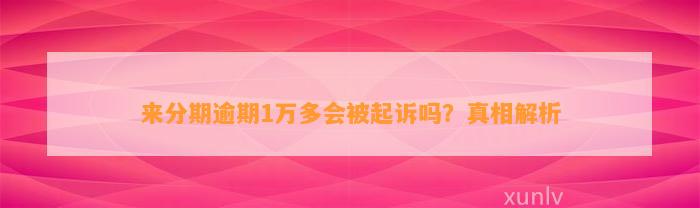 来分期逾期1万多会被起诉吗？真相解析