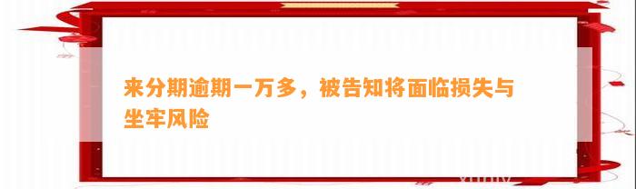 来分期逾期一万多，被告知将面临损失与坐牢风险